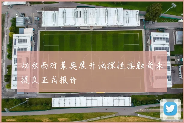 切尔西对莱奥展开试探性接触尚未提交正式报价