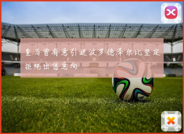 皇马曾有意引进波罗德泽尔比坚定拒绝出售意向