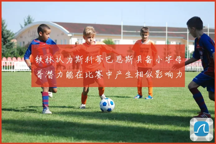 铁林认为斯科蒂巴恩斯具备小字母哥潜力能在比赛中产生相似影响力