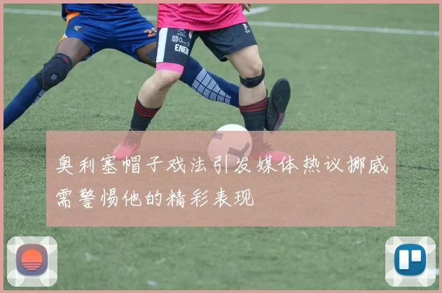 奥利塞帽子戏法引发媒体热议挪威需警惕他的精彩表现