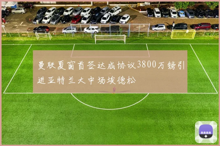 曼联夏窗首签达成协议3800万镑引进亚特兰大中场埃德松