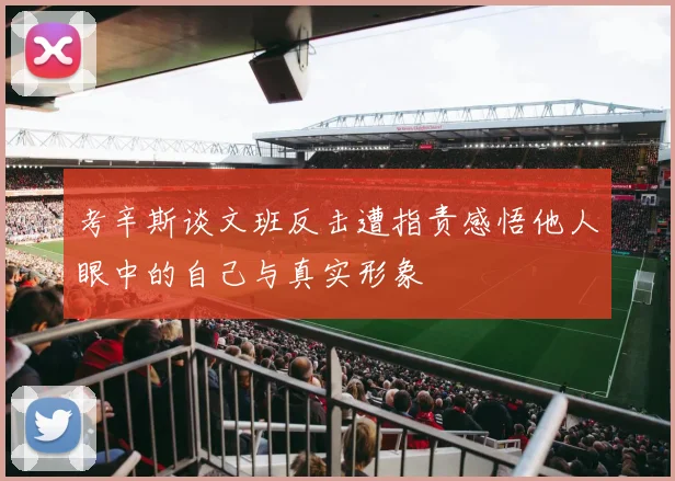 考辛斯谈文班反击遭指责感悟他人眼中的自己与真实形象