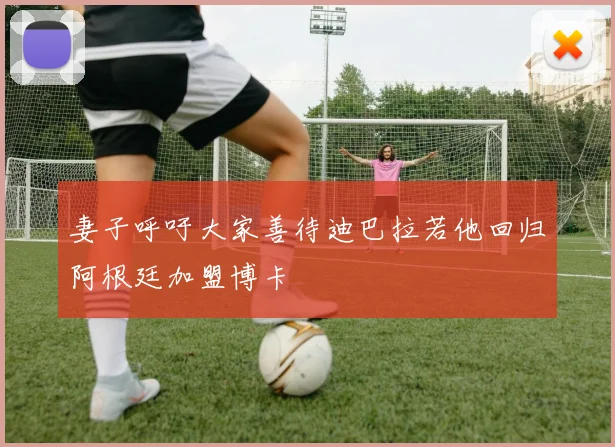 妻子呼吁大家善待迪巴拉若他回归阿根廷加盟博卡