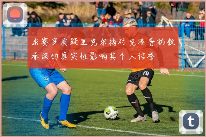 龙赛罗质疑里克尔梅对克洛普执教承诺的真实性影响其个人信誉