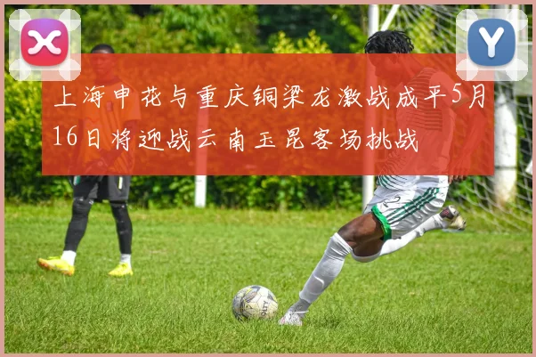 上海申花与重庆铜梁龙激战成平5月16日将迎战云南玉昆客场挑战