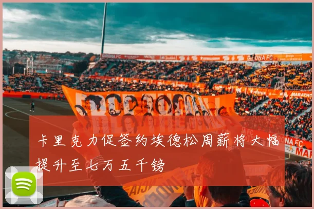 卡里克力促签约埃德松周薪将大幅提升至七万五千镑