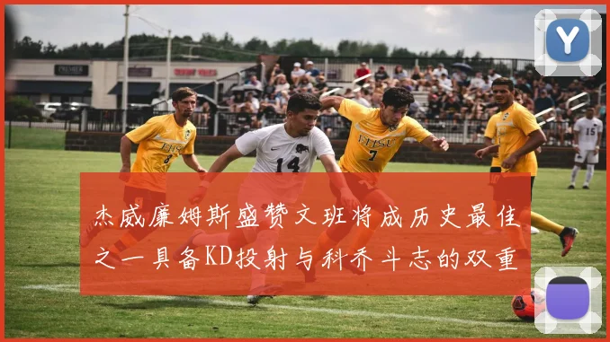 杰威廉姆斯盛赞文班将成历史最佳之一具备KD投射与科乔斗志的双重优势