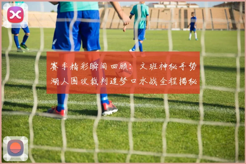 赛季精彩瞬间回顾：文班神秘手势湖人围攻裁判追梦口水战全程揭秘